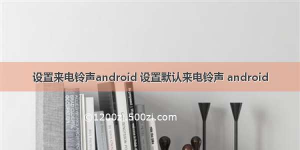 设置来电铃声android 设置默认来电铃声 android