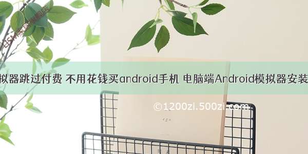 安卓java模拟器跳过付费 不用花钱买android手机 电脑端Android模拟器安装使用教程...