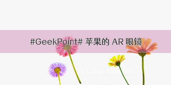 #GeekPoint# 苹果的 AR 眼镜