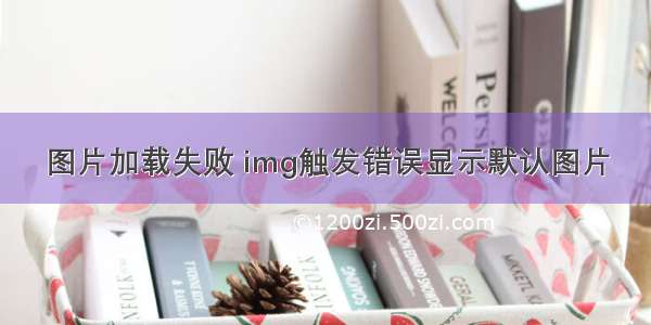 图片加载失败 img触发错误显示默认图片