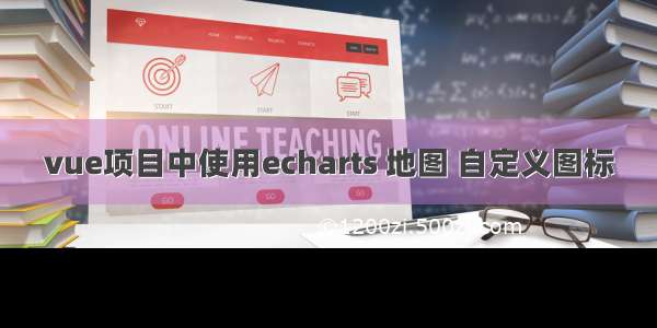 vue项目中使用echarts 地图 自定义图标