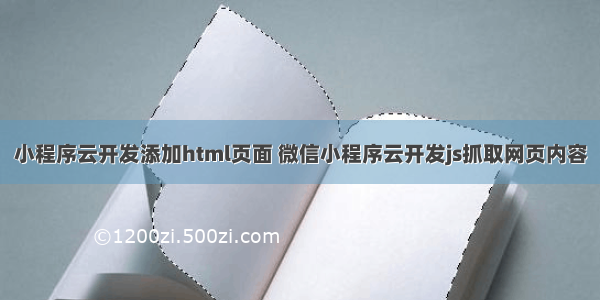 小程序云开发添加html页面 微信小程序云开发js抓取网页内容