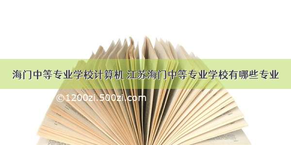 海门中等专业学校计算机 江苏海门中等专业学校有哪些专业