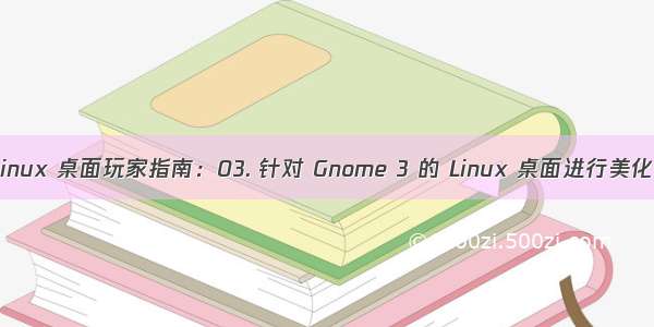 Linux 桌面玩家指南：03. 针对 Gnome 3 的 Linux 桌面进行美化