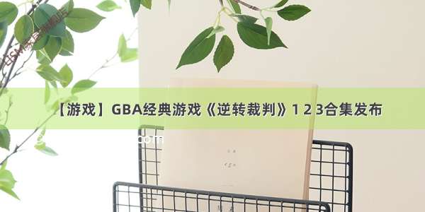 【游戏】GBA经典游戏《逆转裁判》1 2 3合集发布