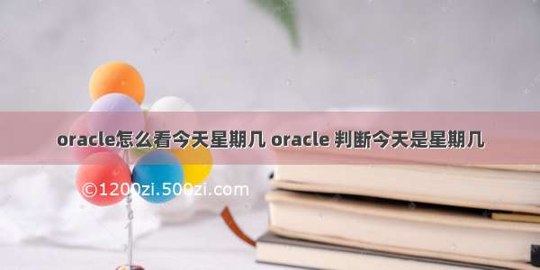 oracle怎么看今天星期几 oracle 判断今天是星期几