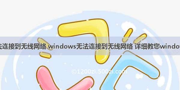 w ndows无法连接到无线网络 windows无法连接到无线网络 详细教您windows无法连接到