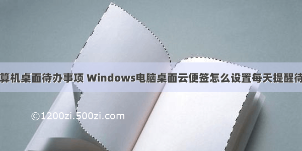 如何设置计算机桌面待办事项 Windows电脑桌面云便签怎么设置每天提醒待办事项？...