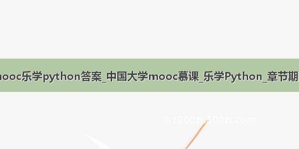 中国大学mooc乐学python答案_中国大学mooc慕课_乐学Python_章节期末网课答案