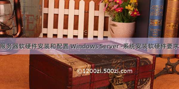 服务器软硬件安装和配置 Windows Server -系统安装软硬件要求