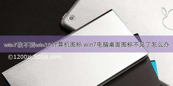 win7找不到win10计算机图标 win7电脑桌面图标不见了怎么办