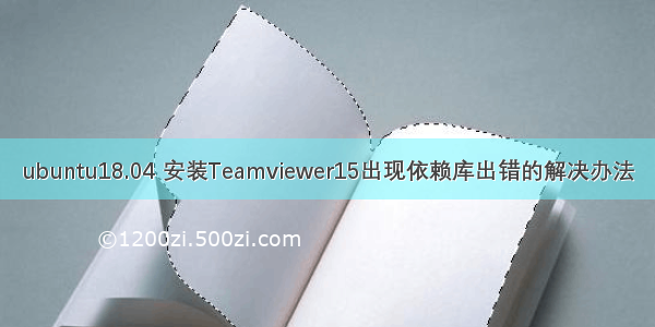 ubuntu18.04 安装Teamviewer15出现依赖库出错的解决办法