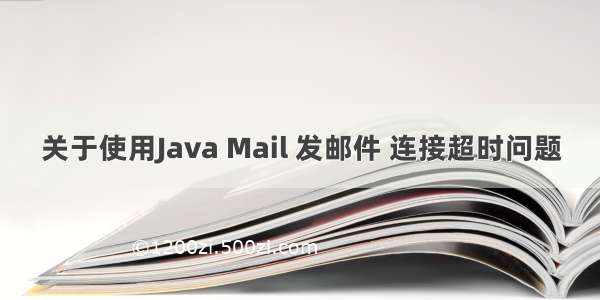 关于使用Java Mail 发邮件 连接超时问题