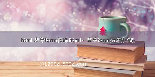 html 表单form代码 html - 表单form(示例代码)