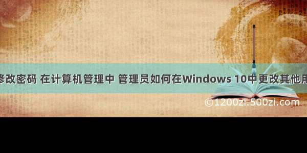 windows 修改密码 在计算机管理中 管理员如何在Windows 10中更改其他用户的密码...