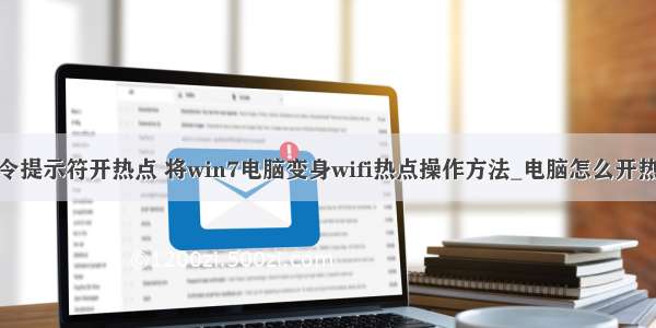 计算机命令提示符开热点 将win7电脑变身wifi热点操作方法_电脑怎么开热点win7...