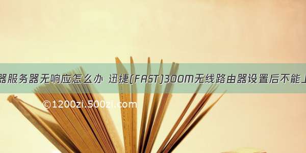 迅捷网络路由器服务器无响应怎么办 迅捷(FAST)300M无线路由器设置后不能上网怎么办？...