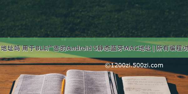 android 静态蓝牙地址吗 用于BLE广告的Android 5静态蓝牙MAC地址 | 所有编程讨论 | zhouni.net...