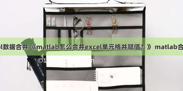 matlab如何把Excel数据合并 《matlab怎么合并excel单元格并赋值？》 matlab合并 excel表格数据...