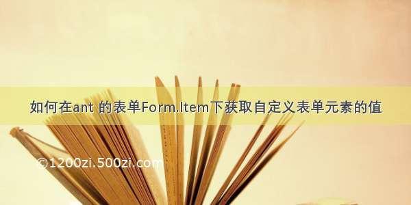 如何在ant 的表单Form.Item下获取自定义表单元素的值