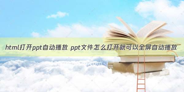 html打开ppt自动播放 ppt文件怎么打开就可以全屏自动播放