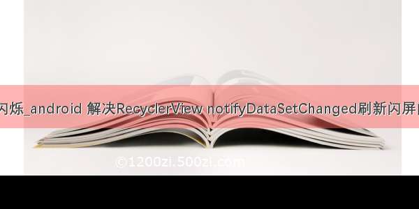 recycler 刷新图片闪烁_android 解决RecyclerView notifyDataSetChanged刷新闪屏问题（图片刷新）...