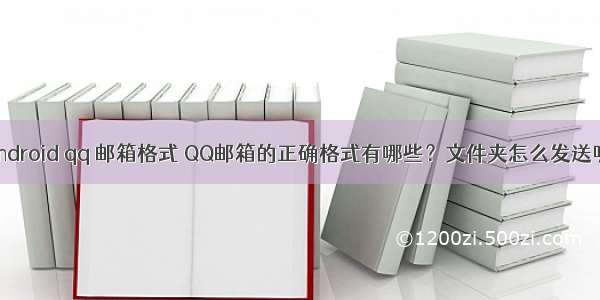 android qq 邮箱格式 QQ邮箱的正确格式有哪些？文件夹怎么发送呢