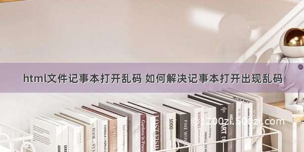 html文件记事本打开乱码 如何解决记事本打开出现乱码