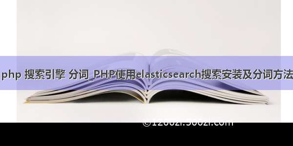 php 搜索引擎 分词_PHP使用elasticsearch搜索安装及分词方法