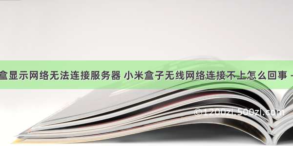 小米机顶盒显示网络无法连接服务器 小米盒子无线网络连接不上怎么回事 - 卡饭网...