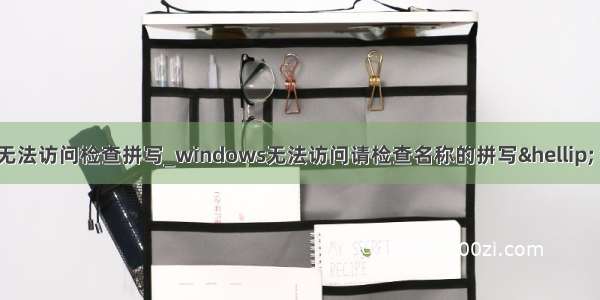 局域网访问提示无法访问检查拼写_windows无法访问请检查名称的拼写&hellip; 错误代码：0x80