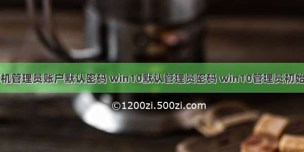 计算机管理员账户默认密码 win10默认管理员密码 win10管理员初始密码