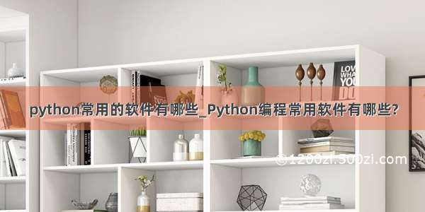 python常用的软件有哪些_Python编程常用软件有哪些?