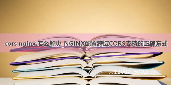 cors nginx 怎么解决_NGINX配置跨域CORS支持的正确方式