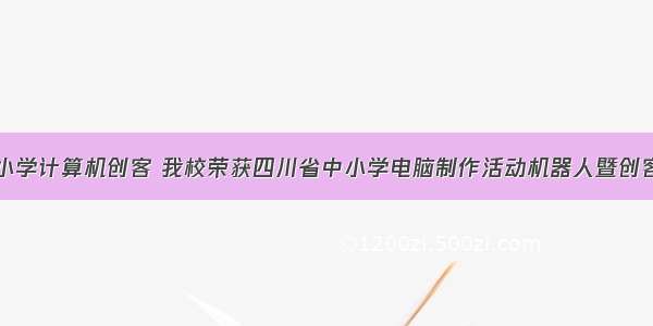 成都市中小学计算机创客 我校荣获四川省中小学电脑制作活动机器人暨创客竞赛团体