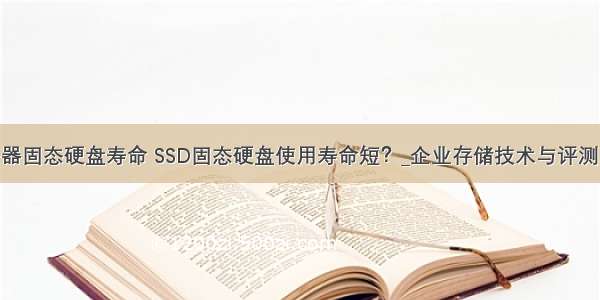 企业服务器固态硬盘寿命 SSD固态硬盘使用寿命短？_企业存储技术与评测-中关村...