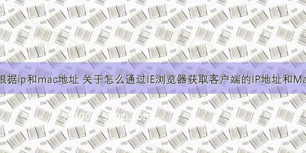 html根据ip和mac地址 关于怎么通过IE浏览器获取客户端的IP地址和Mac地址