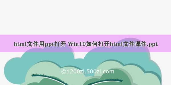 html文件用ppt打开 Win10如何打开html文件课件.ppt