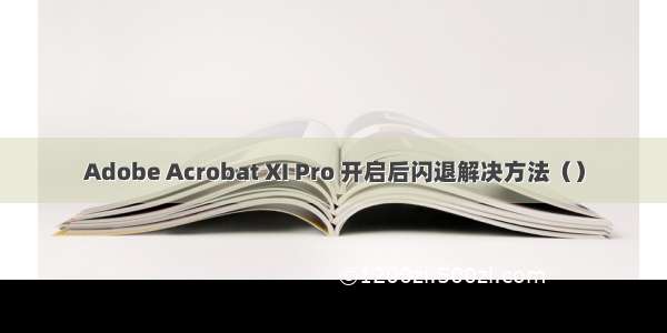 Adobe Acrobat XI Pro 开启后闪退解决方法（）