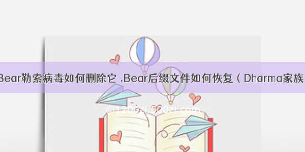 .Bear勒索病毒如何删除它 .Bear后缀文件如何恢复（Dharma家族）