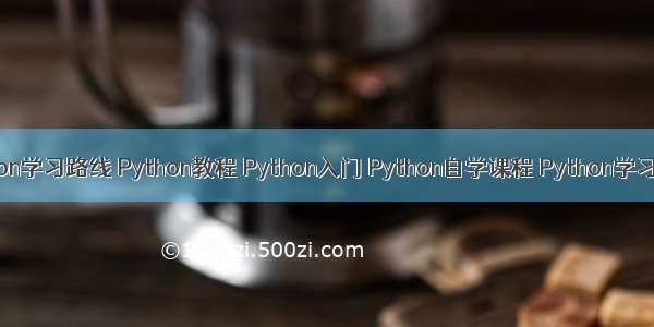 Python学习路线 Python教程 Python入门 Python自学课程 Python学习网站