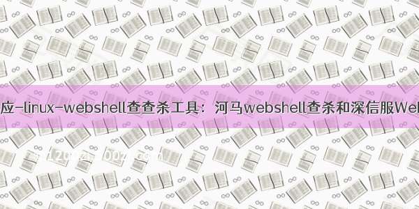 应急响应-linux-webshell查查杀工具：河马webshell查杀和深信服Webshell