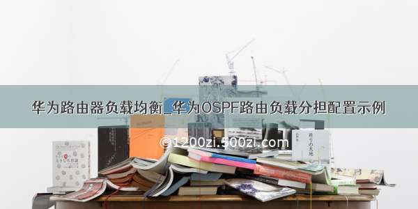 华为路由器负载均衡_华为OSPF路由负载分担配置示例