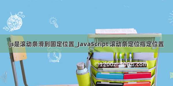 js是滚动条滑到固定位置_JavaScript 滚动条定位指定位置