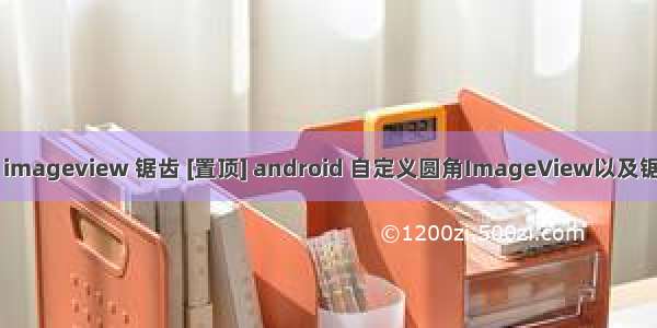 android imageview 锯齿 [置顶] android 自定义圆角ImageView以及锯齿的处理