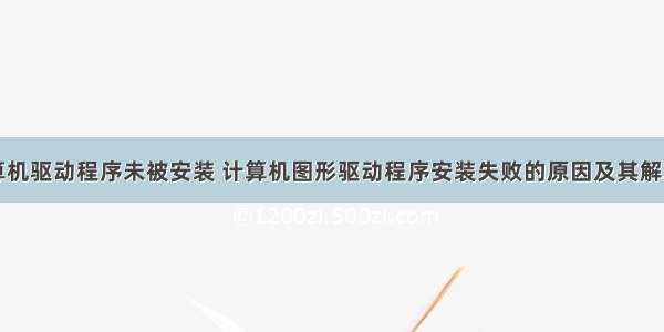 台式计算机驱动程序未被安装 计算机图形驱动程序安装失败的原因及其解决方法...