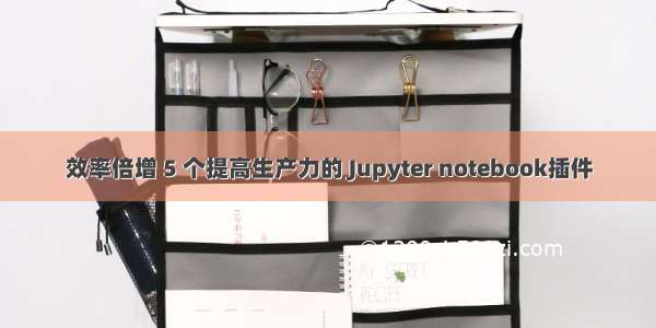 效率倍增 5 个提高生产力的 Jupyter notebook插件