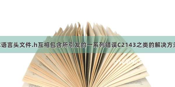 C语言头文件.h互相包含所引发的一系列错误C2143之类的解决方法