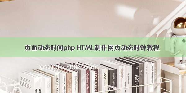 页面动态时间php HTML制作网页动态时钟教程
