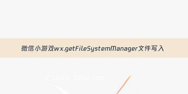 微信小游戏wx.getFileSystemManager文件写入